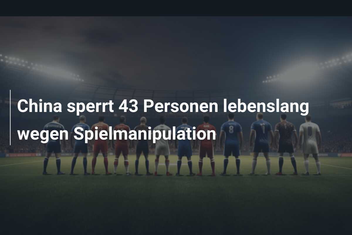 China sperrt 43 Personen lebenslang wegen Spielmanipulation