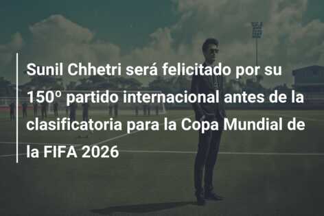 Sunil Chhetri será felicitado por su 150º partido internacional antes de la clasificatoria para la Copa Mundial de la FIFA 2026