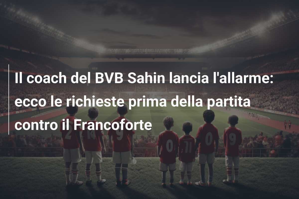Il coach del BVB Sahin lancia l'allarme: ecco le richieste prima della partita contro il Francoforte