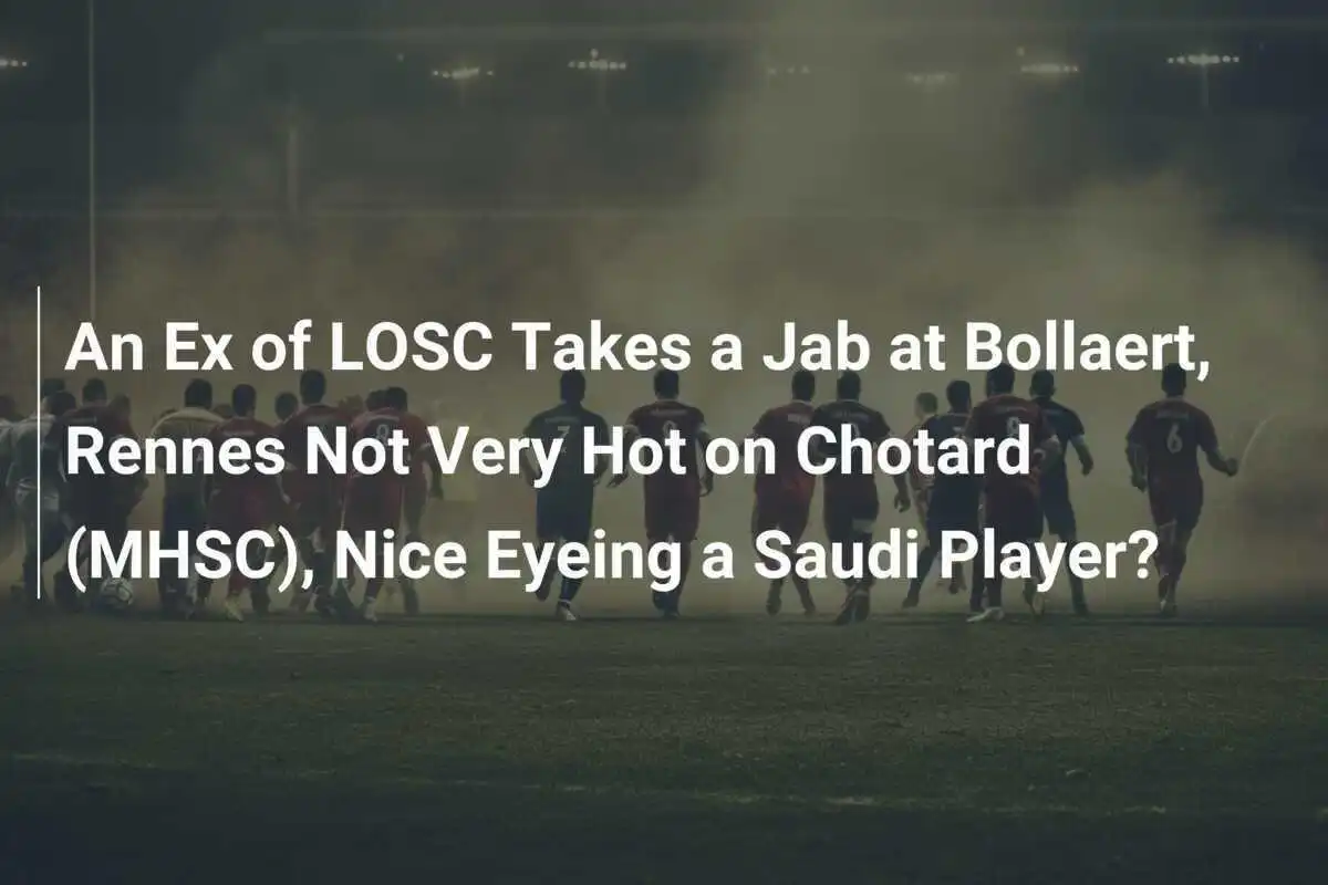 Un Ex del LOSC Colpisce Bollaert, Rennes Non è Molto Interessato a Chotard (MHSC), Nizza Punta a un Giocatore Saudita?