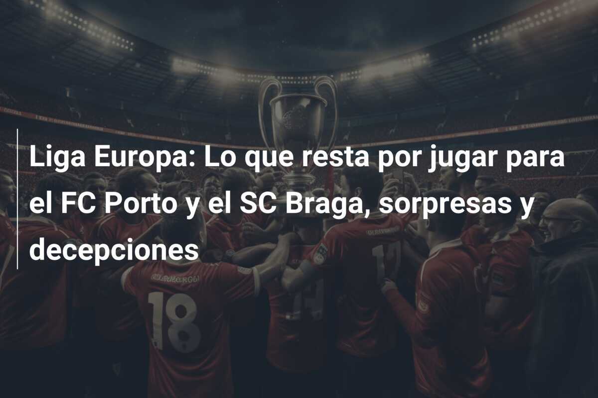 Liga Europa: Lo que resta por jugar para el FC Porto y el SC Braga, sorpresas y decepciones