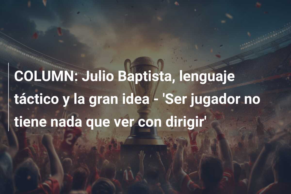 COLUMN: Julio Baptista, lenguaje táctico y la gran idea – ‘Ser jugador no tiene nada que ver con dirigir’