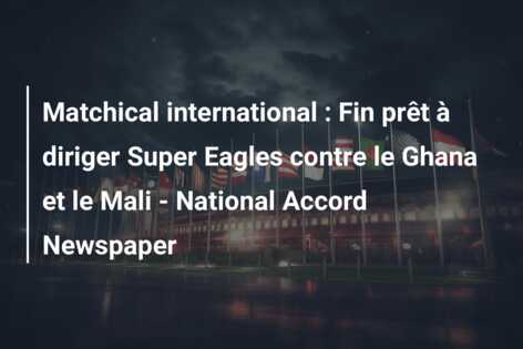 Matchical international : Fin prêt à diriger Super Eagles contre le Ghana et le Mali – National Accord Newspaper