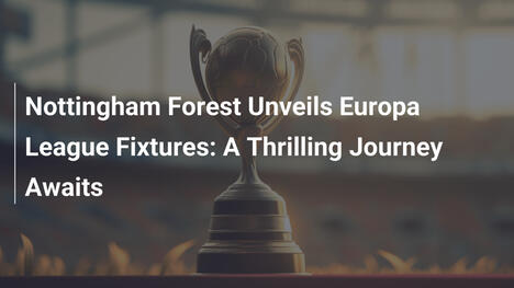 Nottingham Forest Unveils Europa League Fixtures: A Thrilling Journey Awaits