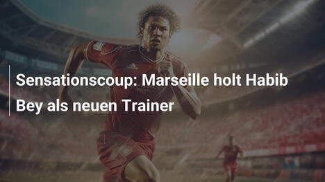 Sensationscoup: Marseille holt Habib Bey als neuen Trainer