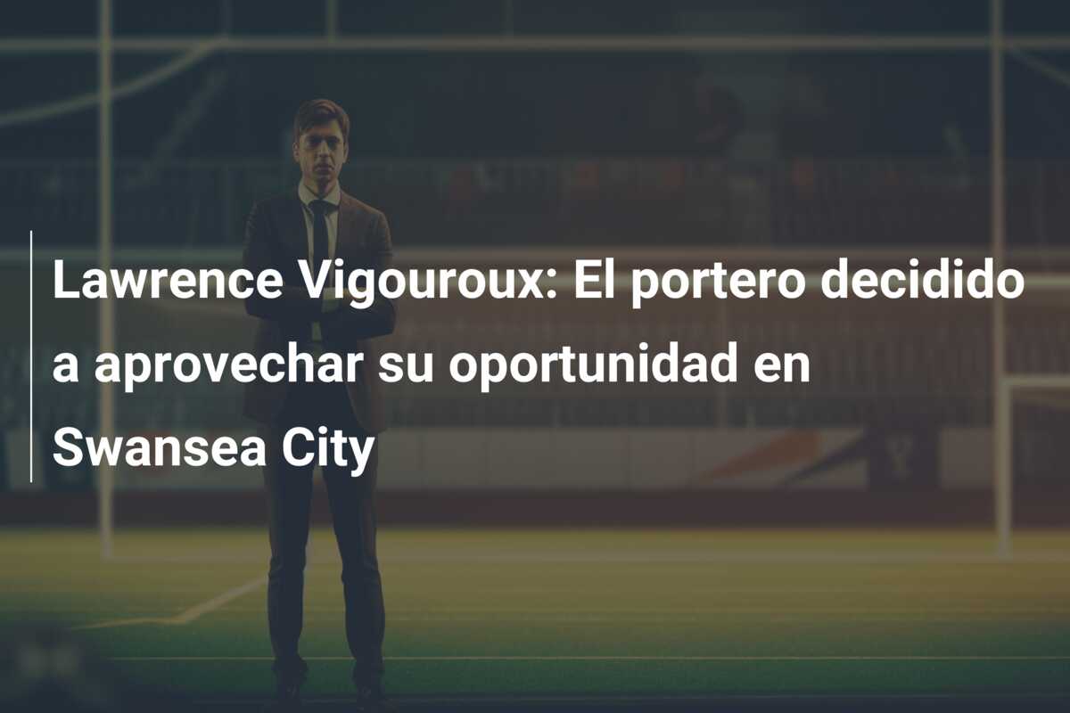 Lawrence Vigouroux: El portero decidido a aprovechar su oportunidad en Swansea City