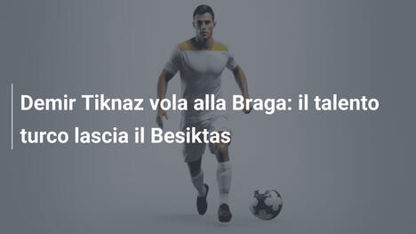 Demir Tiknaz vola alla Braga: il talento turco lascia il Besiktas