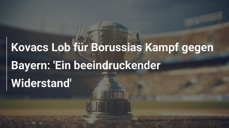 Kovacs Lob für Borussias Kampf gegen Bayern: 'Ein beeindruckender Widerstand'