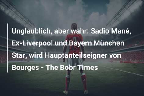 Unglaublich, aber wahr: Sadio Mané, Ex-Liverpool und Bayern München Star, wird Hauptanteilseigner von Bourges – The Bobr Times