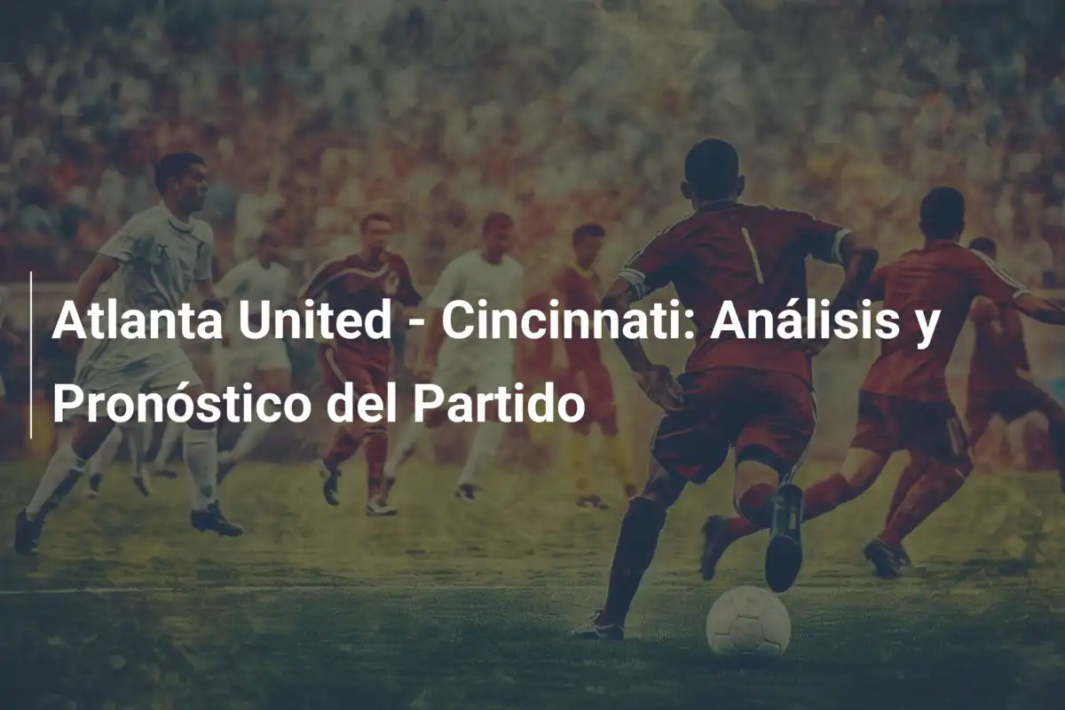 Atlanta United - Cincinnati: Análisis y Pronóstico del Partido