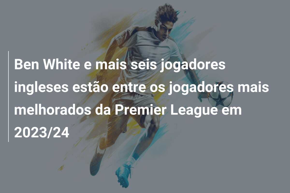 Ben White e mais seis jogadores ingleses estão entre os jogadores mais melhorados da Premier League em 2023/24
