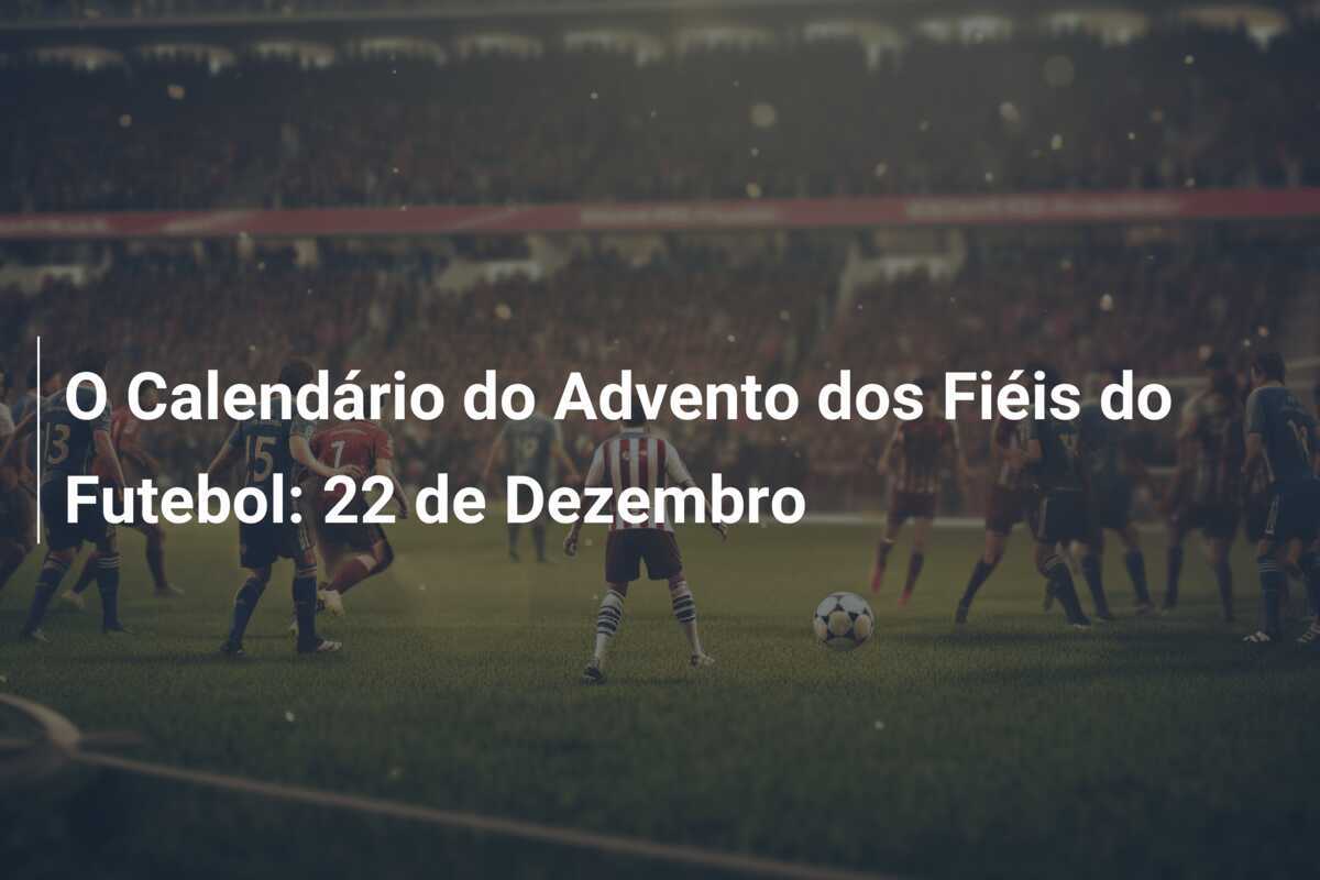 O Calendário do Advento dos Fiéis do Futebol: 22 de Dezembro