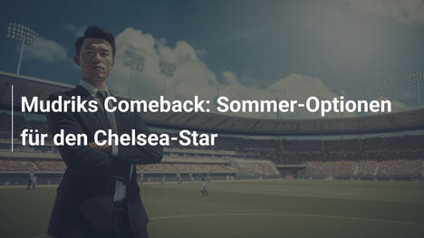 Mudriks Comeback: Sommer-Optionen für den Chelsea-Star