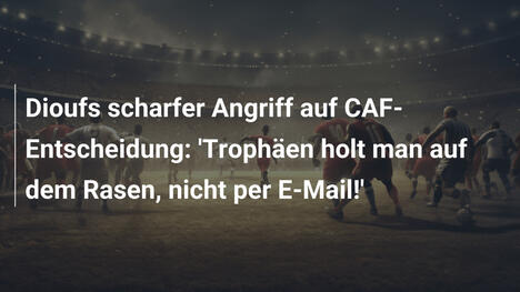 Dioufs scharfer Angriff auf CAF-Entscheidung: 'Trophäen holt man auf dem Rasen, nicht per E-Mail!'
