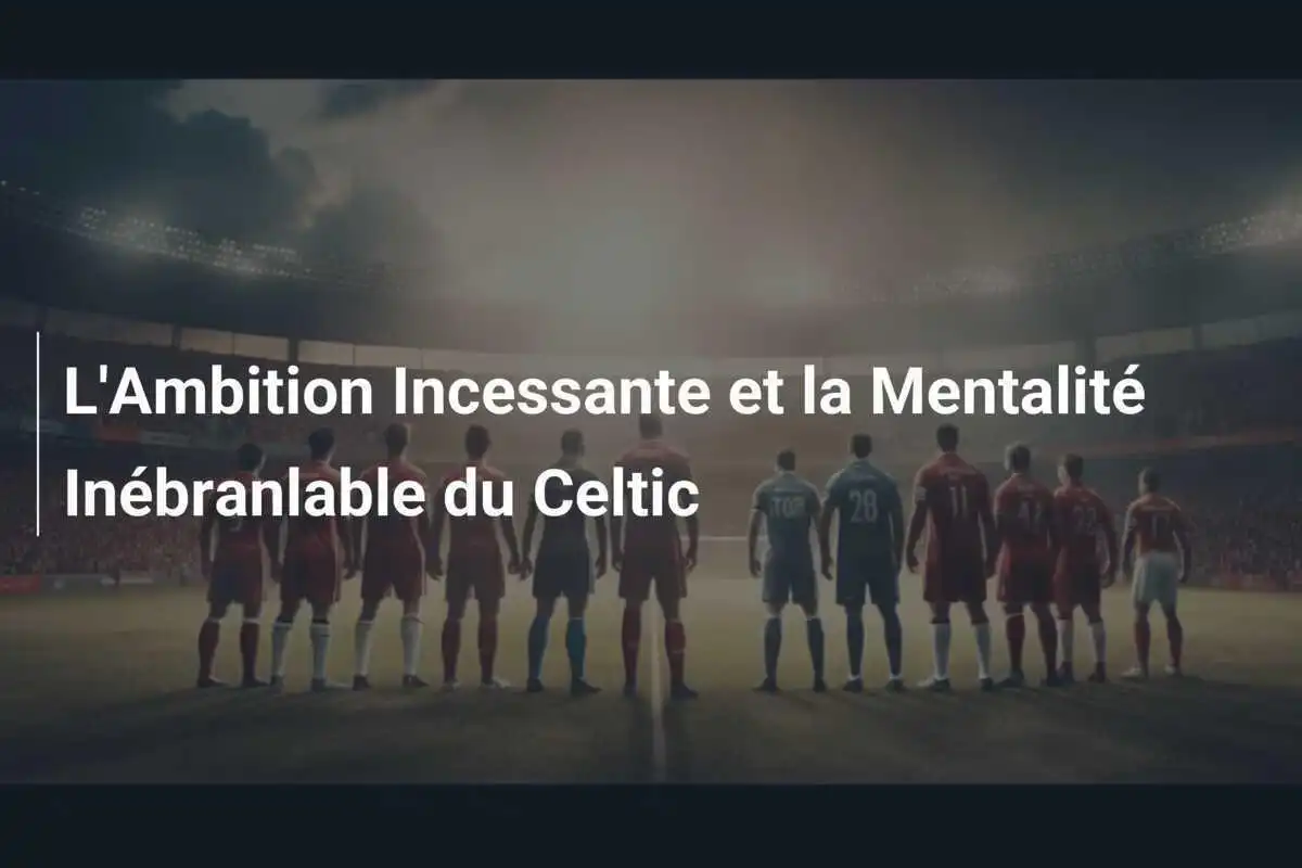 L'Ambition Incessante et la Mentalité Inébranlable du Celtic