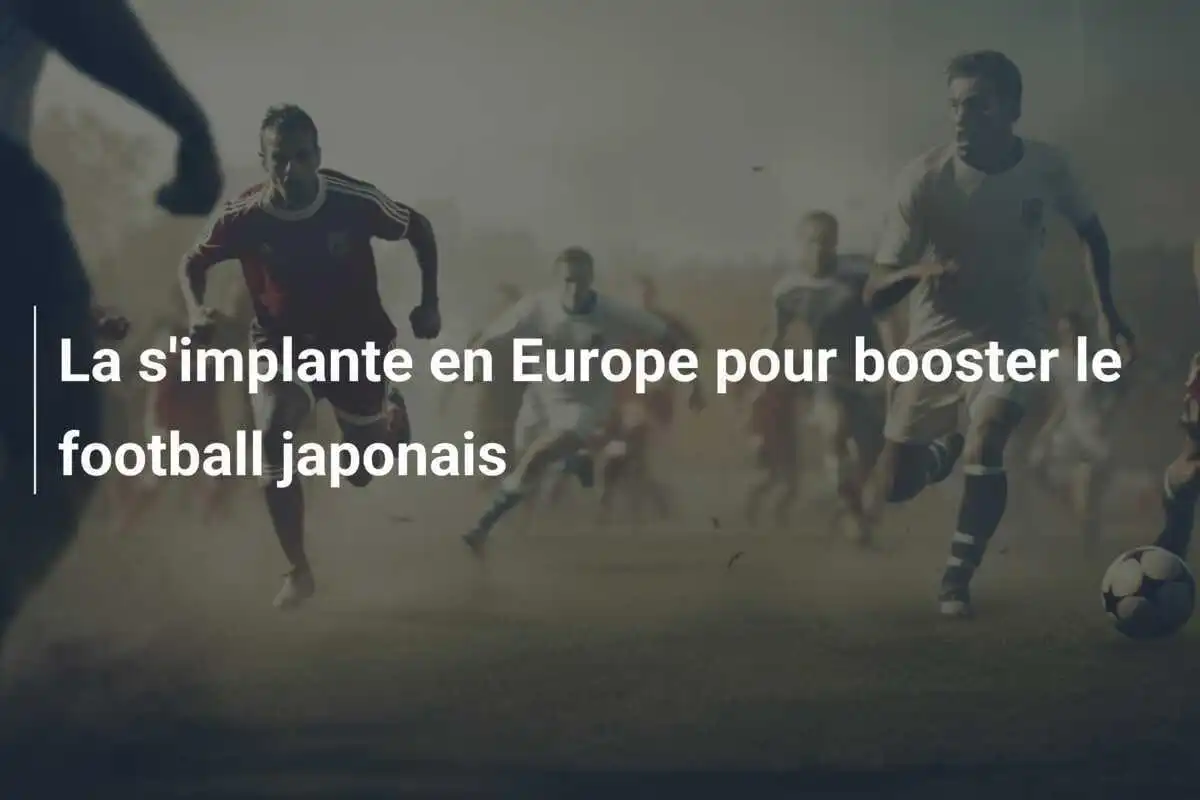 La  s'implante en Europe pour booster le football japonais