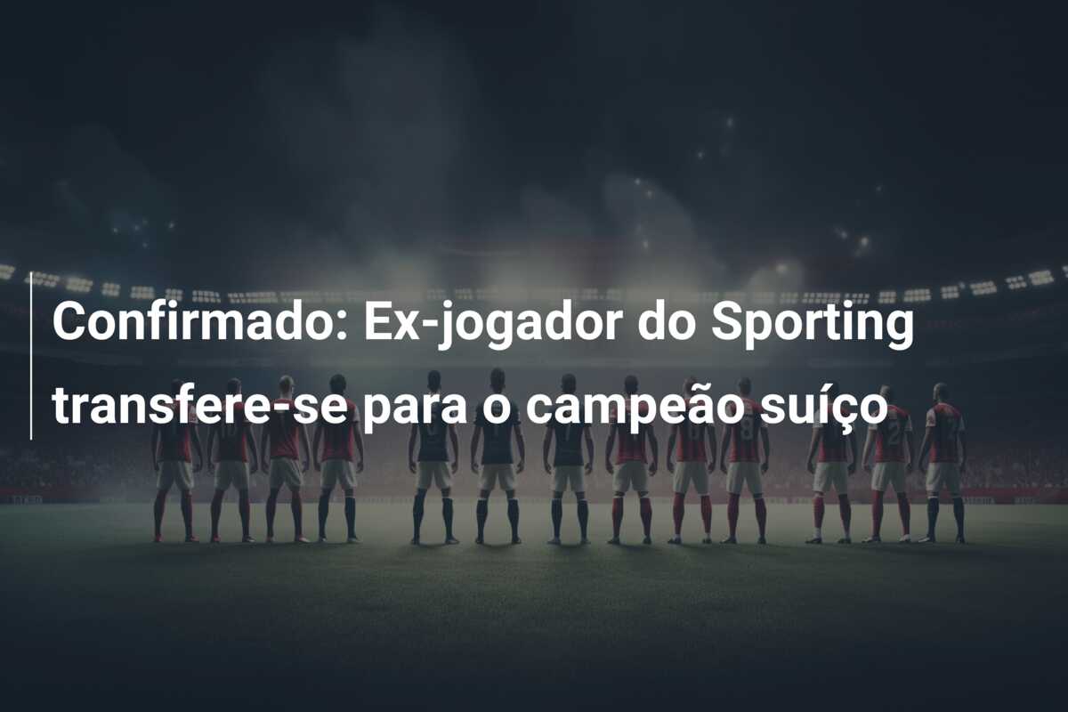 Confirmado: Ex-jogador do Sporting transfere-se para o campeão suíço