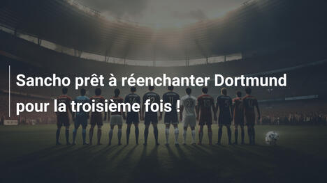 Sancho prêt à réenchanter Dortmund pour la troisième fois !