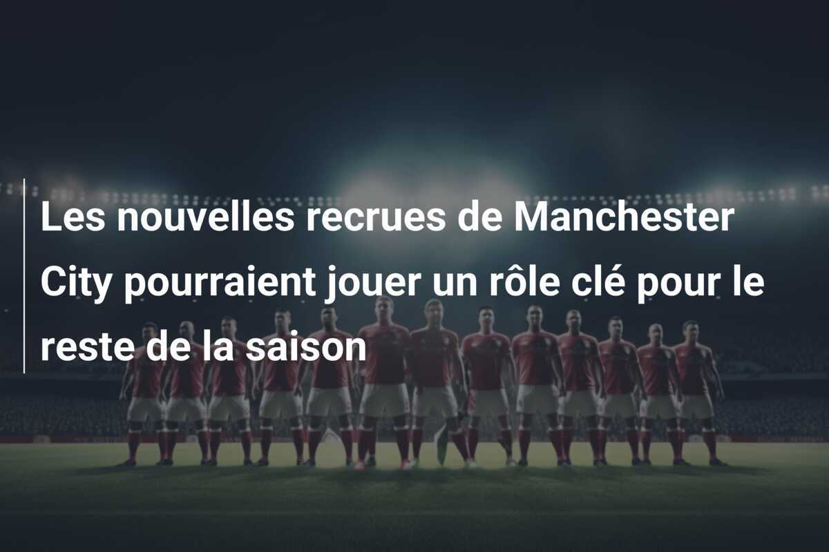 Les nouvelles recrues de Manchester City pourraient jouer un rôle clé pour le reste de la saison