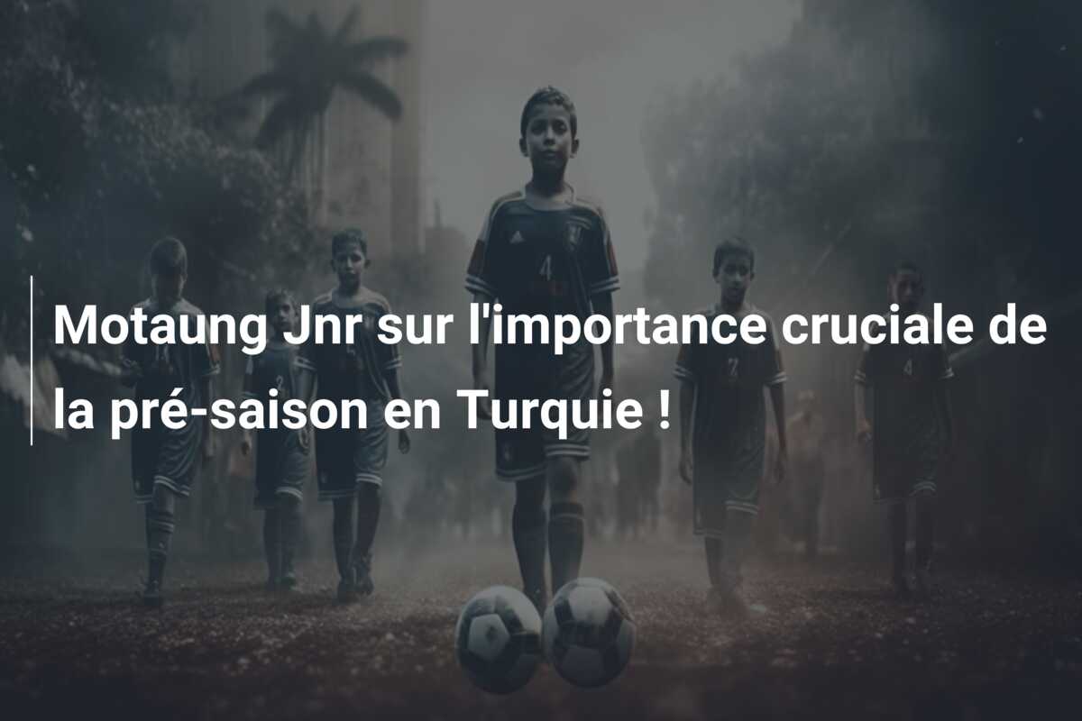 Motaung Jnr sur l’importance cruciale de la pré-saison en Turquie !