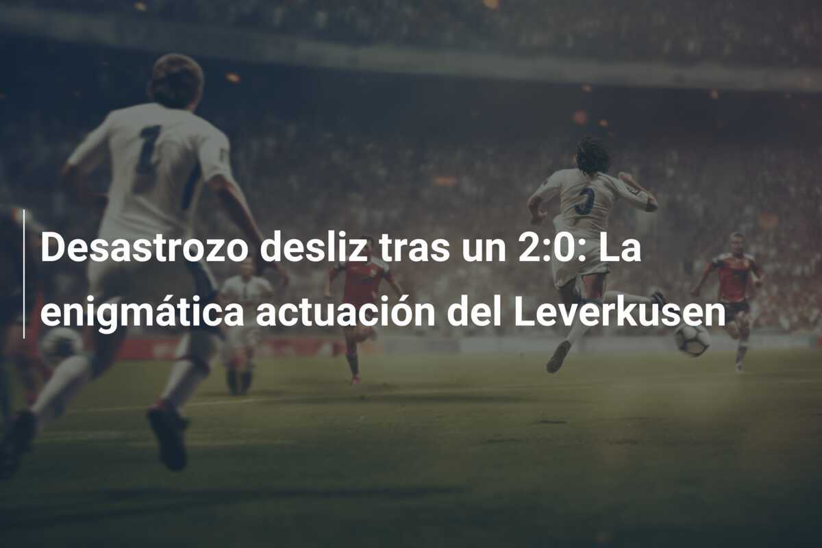 Desastrozo desliz tras un 2:0: La enigmática actuación del Leverkusen