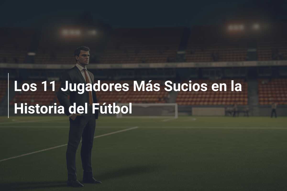 Los 11 Jugadores Más Sucios en la Historia del Fútbol