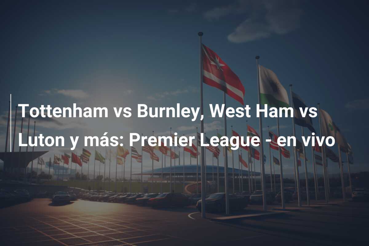 Tottenham vs Burnley, West Ham vs Luton y más: Premier League – en vivo