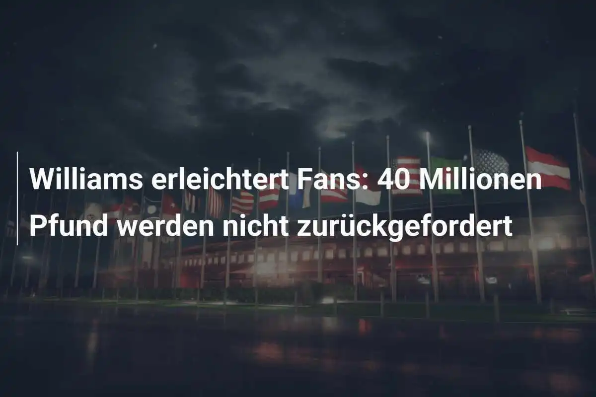 Williams erleichtert Fans: 40 Millionen Pfund werden nicht zurückgefordert