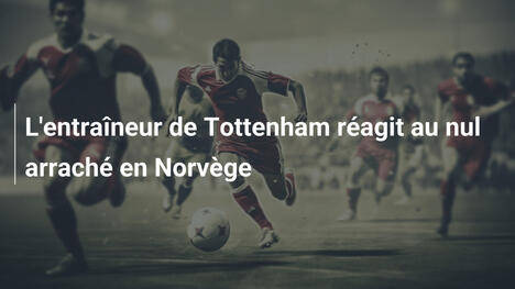 L'entraîneur de Tottenham réagit au nul arraché en Norvège