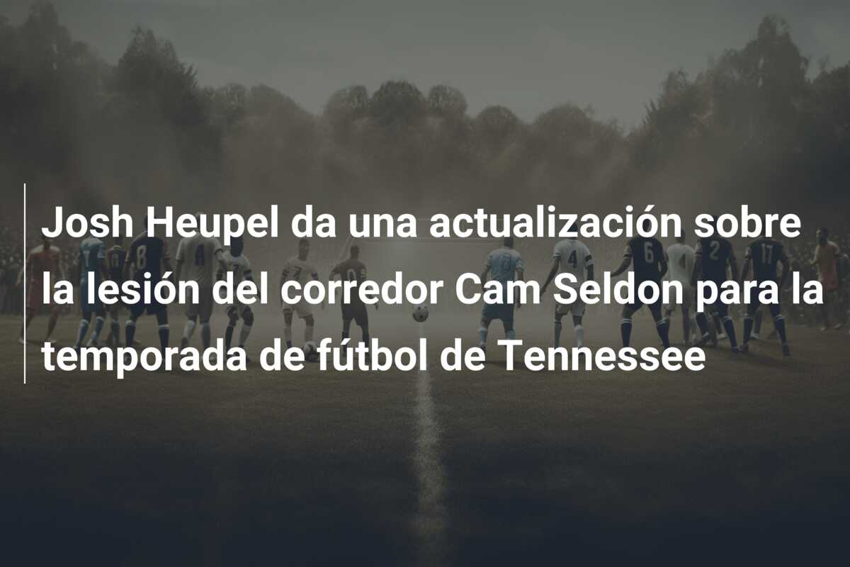Josh Heupel da una actualización sobre la lesión del corredor Cam Seldon para la temporada de fútbol de Tennessee