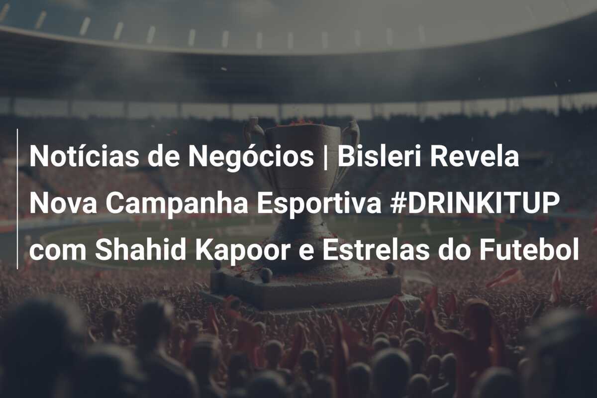 Notícias de Negócios | Bisleri Revela Nova Campanha Esportiva #DRINKITUP com Shahid Kapoor e Estrelas do Futebol