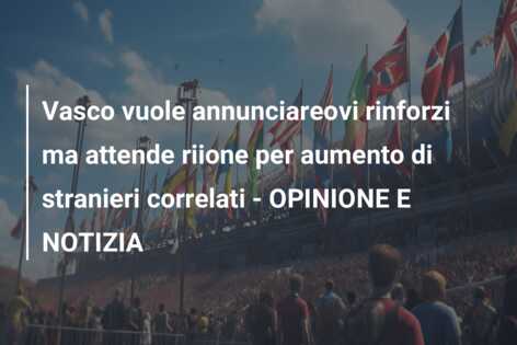 Vasco vuole annunciareovi rinforzi ma attende riione per aumento di stranieri correlati – OPINIONE E NOTIZIA