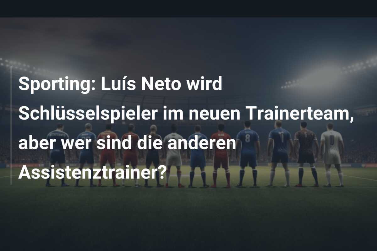 Sporting: Luís Neto wird Schlüsselspieler im neuen Trainerteam, aber wer sind die anderen Assistenztrainer?
