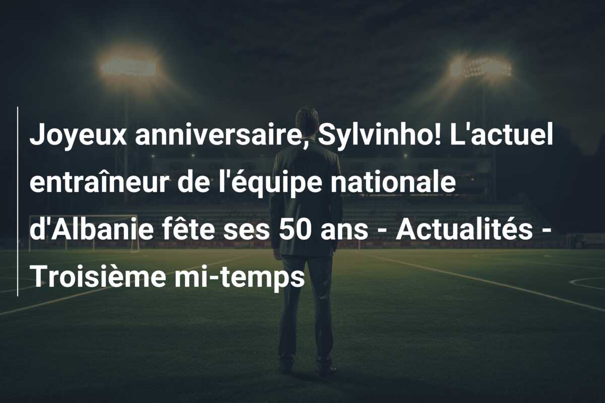 Joyeux anniversaire, Sylvinho! L’actuel entraîneur de l’équipe nationale d’Albanie fête ses 50 ans – Actualités – Troisième mi-temps