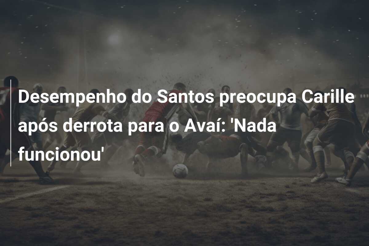 Desempenho do Santos preocupa Carille após derrota para o Avaí: ‘Nada funcionou’