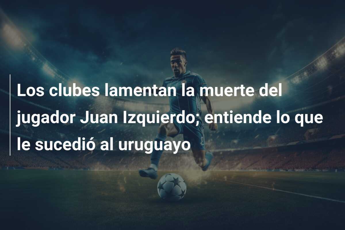 Los clubes lamentan la muerte del jugador Juan Izquierdo; entiende lo que le sucedió al uruguayo
