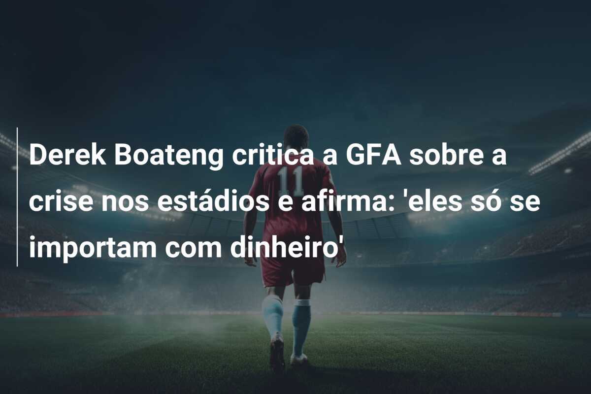 Derek Boateng critica a GFA sobre a crise nos estádios e afirma: 'eles só se importam com dinheiro'