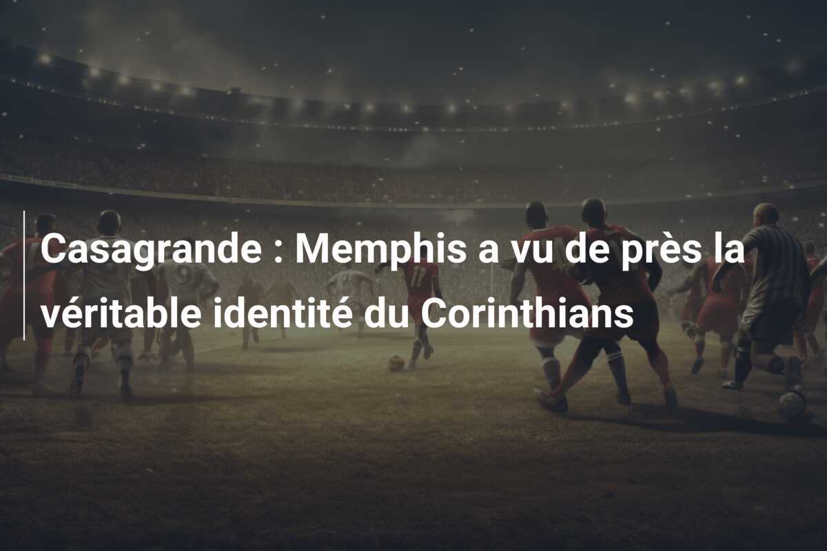 Casagrande : Memphis a vu de près la véritable identité du Corinthians