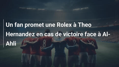 Un fan promet une Rolex à Theo Hernandez en cas de victoire face à Al-Ahli