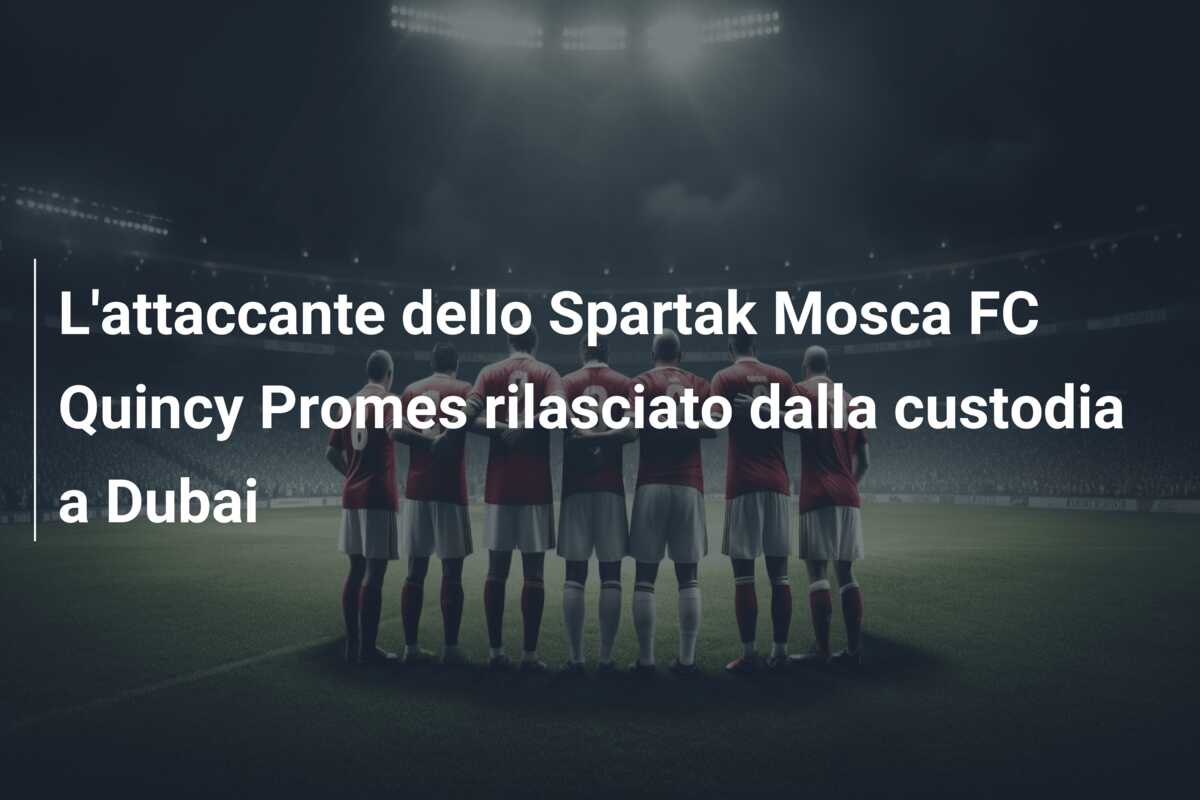 L’attaccante dello Spartak Mosca FC Quincy Promes rilasciato dalla custodia a Dubai