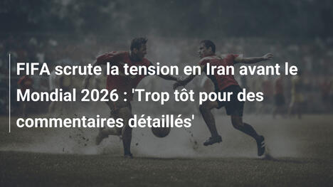 FIFA scrute la tension en Iran avant le Mondial 2026 : 'Trop tôt pour des commentaires détaillés'