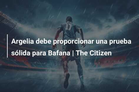 Argelia debe proporcionar una prueba sólida para Bafana | The Citizen