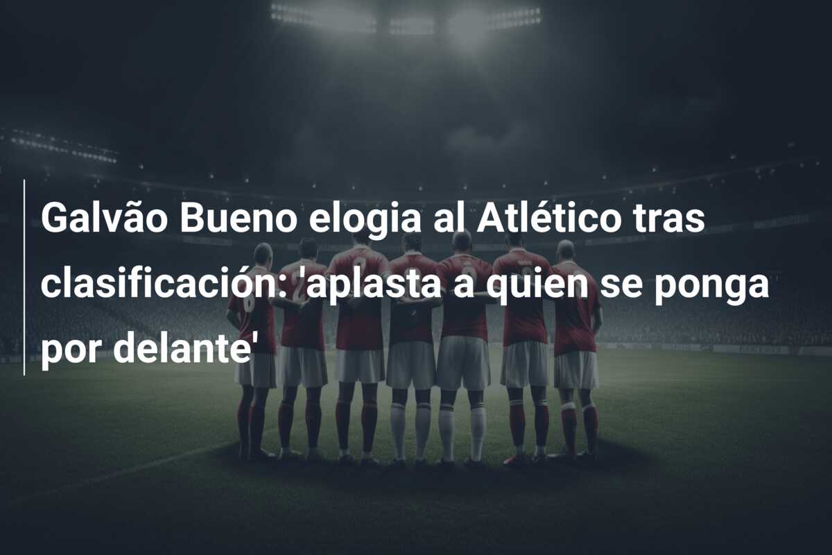 Galvão Bueno elogia al Atlético tras clasificación: ‘aplasta a quien se ponga por delante’