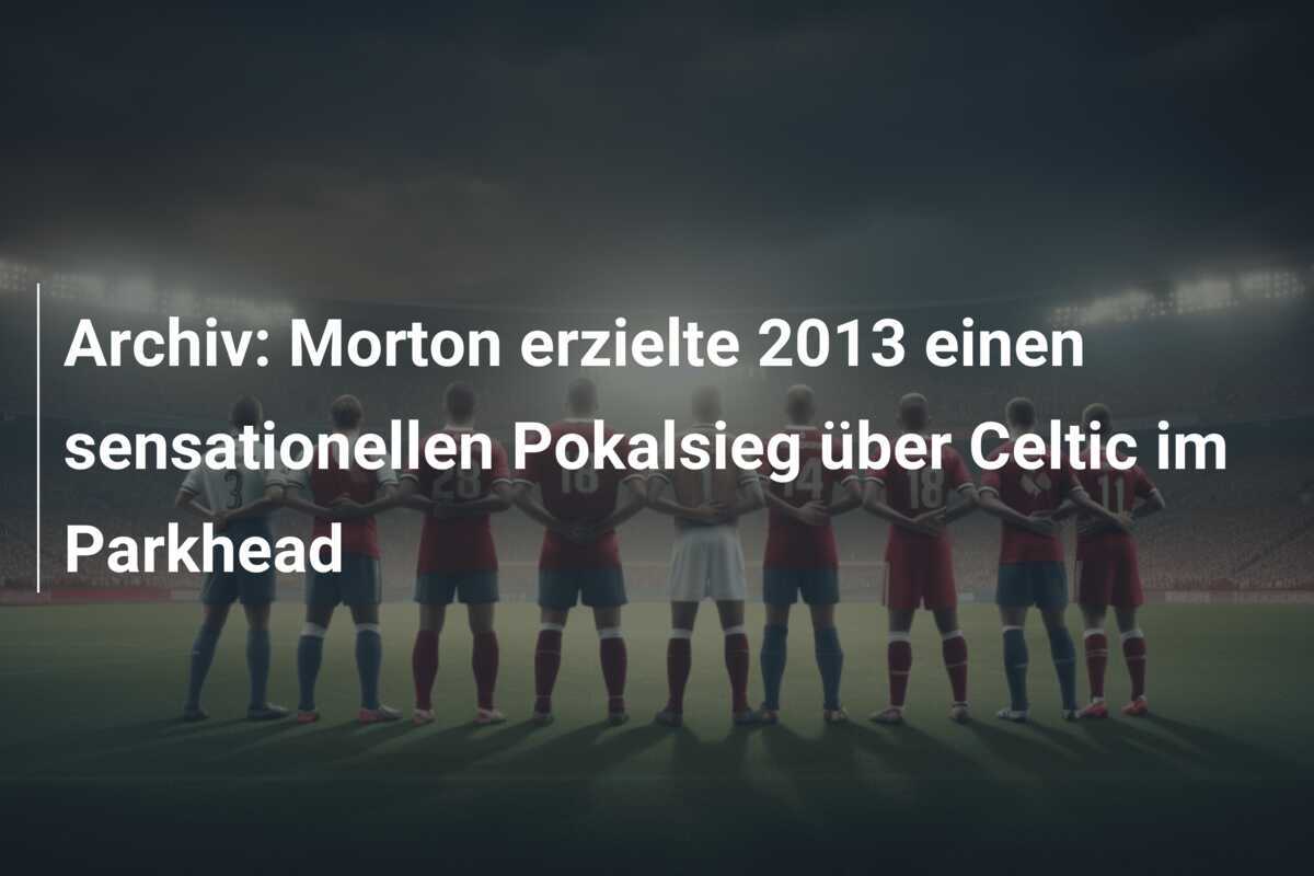 Archiv: Morton erzielte 2013 einen sensationellen Pokalsieg über Celtic im Parkhead