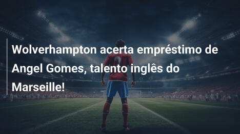 Wolverhampton acerta empréstimo de Angel Gomes, talento inglês do Marseille!