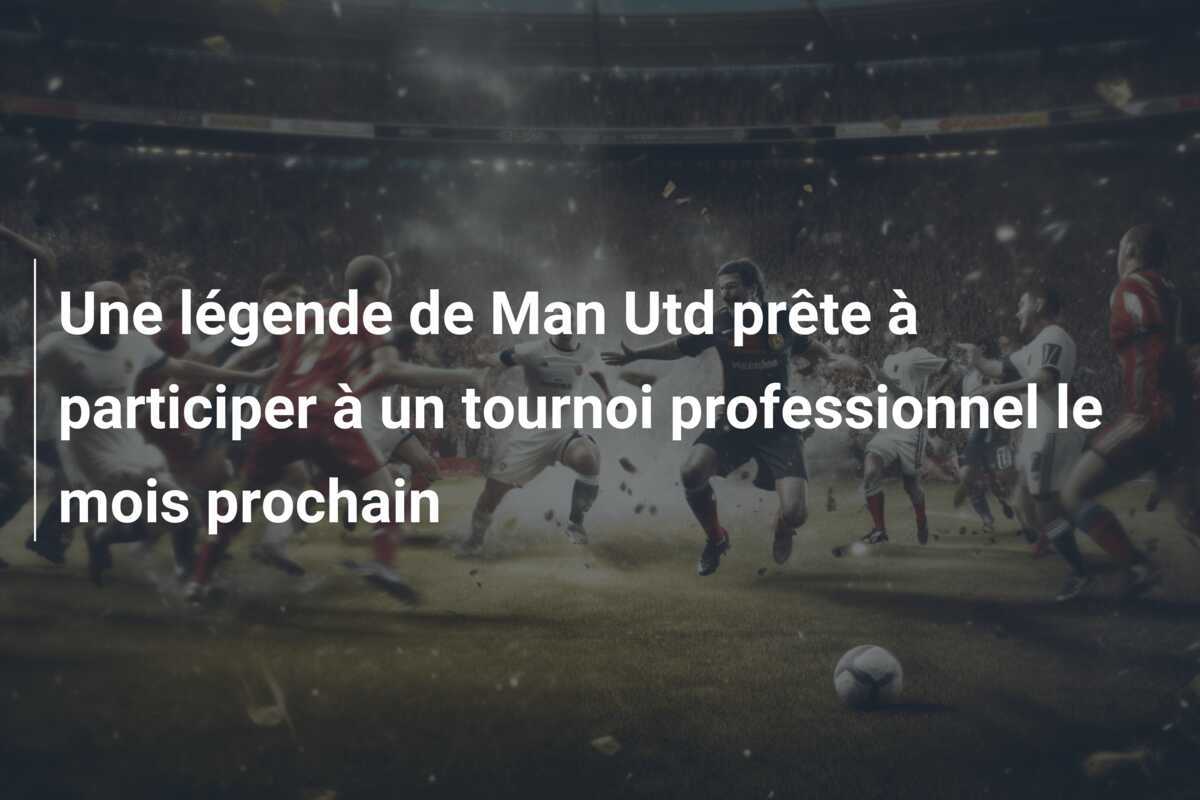 Une légende de Man Utd prête à participer à un tournoi professionnel le mois prochain