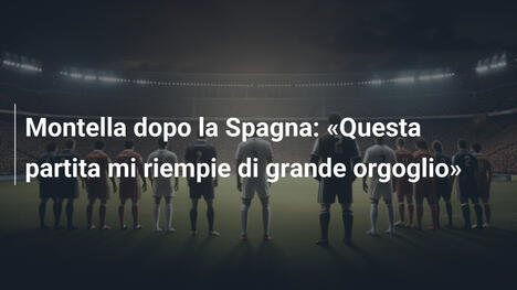 Montella dopo la Spagna: «Questa partita mi riempie di grande orgoglio»