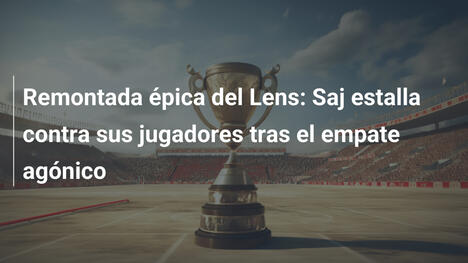 Remontada épica del Lens: Saj estalla contra sus jugadores tras el empate agónico