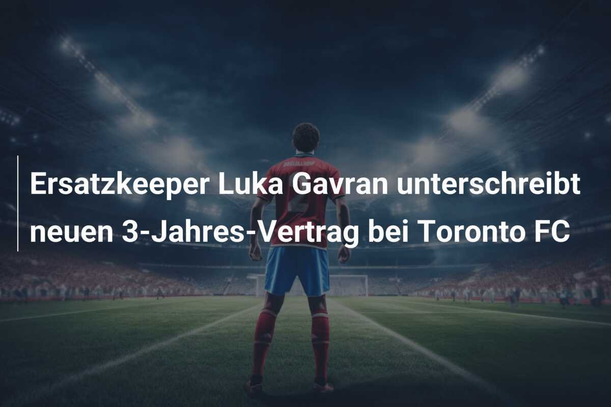 Ersatzkeeper Luka Gavran unterschreibt neuen 3-Jahres-Vertrag bei Toronto FC