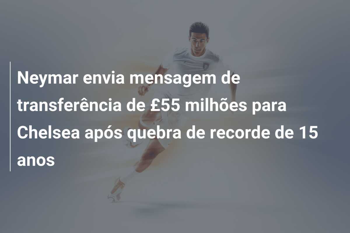 Neymar envia mensagem de transferência de £55 milhões para Chelsea após quebra de recorde de 15 anos